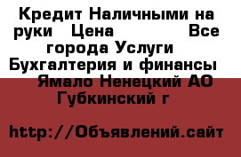 Кредит Наличными на руки › Цена ­ 50 000 - Все города Услуги » Бухгалтерия и финансы   . Ямало-Ненецкий АО,Губкинский г.